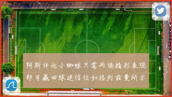 阿斯评论小蜘蛛只需两场精彩表现即可赢回球迷信任如格列兹曼所示