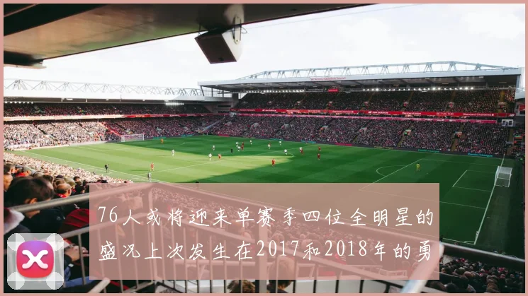 76人或将迎来单赛季四位全明星的盛况上次发生在2017和2018年的勇士队